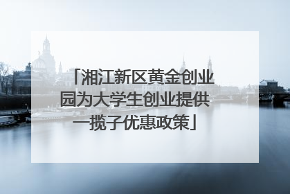 湘江新区黄金创业园为大学生创业提供一揽子优惠政策