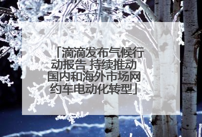 滴滴发布气候行动报告 持续推动国内和海外市场网约车电动化转型