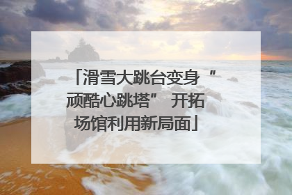 滑雪大跳台变身“顽酷心跳塔” 开拓场馆利用新局面
