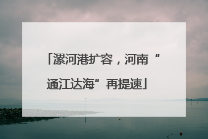 漯河港扩容，河南“通江达海”再提速