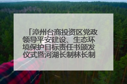 漳州台商投资区党政领导平安建设、生态环境保护目标责任书颁发仪式暨河湖长制林长制工作会议召开