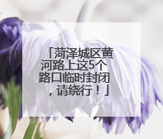 菏泽城区黄河路上这5个路口临时封闭，请绕行！