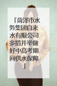 菏泽市水务集团自来水有限公司多措并举做好中高考期间供水保障