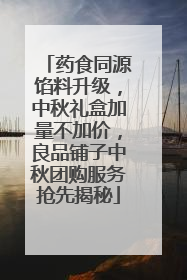 药食同源馅料升级，中秋礼盒加量不加价，良品铺子中秋团购服务抢先揭秘