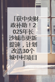 获中央财政补助！2025年长沙城市更新提速，计划改造30个城中村项目