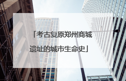 考古复原郑州商城遗址的城市生命史