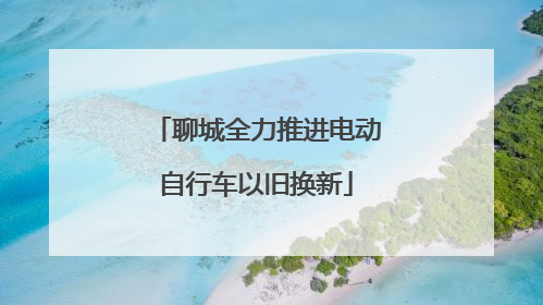 聊城全力推进电动自行车以旧换新