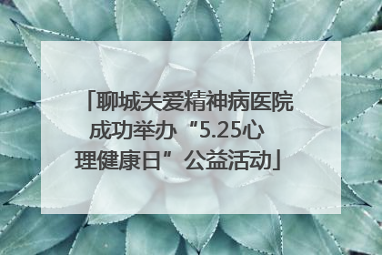 聊城关爱精神病医院成功举办“5.25心理健康日”公益活动
