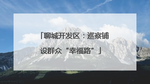 聊城开发区：巡察铺设群众“幸福路”