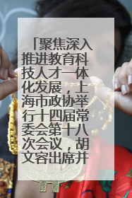 聚焦深入推进教育科技人才一体化发展，上海市政协举行十四届常委会第十八次会议，胡文容出席并讲话