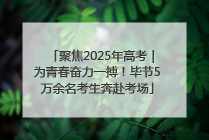 聚焦2025年高考｜为青春奋力一搏！毕节5万余名考生奔赴考场