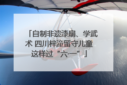 自制非遗漆扇、学武术 四川梓潼留守儿童这样过“六·一”