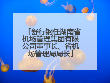 舒行钢任湖南省机场管理集团有限公司董事长、省机场管理局局长