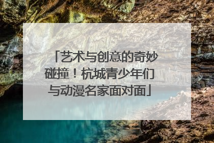 艺术与创意的奇妙碰撞！杭城青少年们与动漫名家面对面