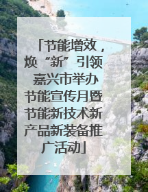 节能增效，焕“新”引领 嘉兴市举办节能宣传月暨节能新技术新产品新装备推广活动