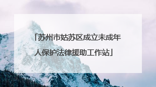 苏州市姑苏区成立未成年人保护法律援助工作站