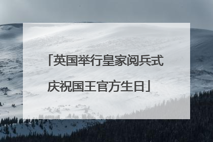 英国举行皇家阅兵式庆祝国王官方生日
