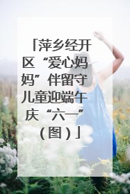 萍乡经开区“爱心妈妈”伴留守儿童迎端午庆“六一”（图）