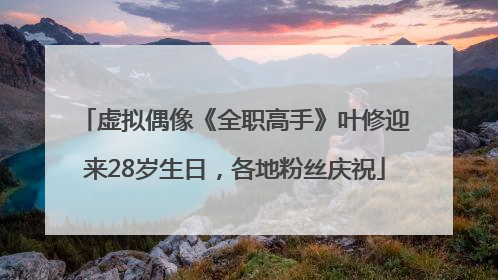虚拟偶像《全职高手》叶修迎来28岁生日，各地粉丝庆祝