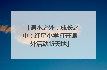 课本之外，成长之中：红星小学打开课外活动新天地