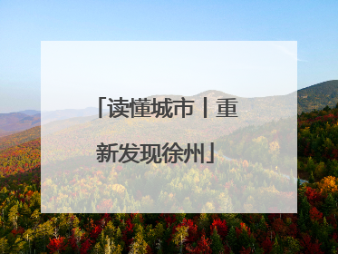 读懂城市丨重新发现徐州