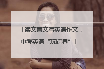读文言文写英语作文，中考英语“玩跨界”