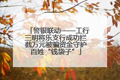 警银联动——工行三明将乐支行成功拦截万元被骗资金守护百姓“钱袋子”