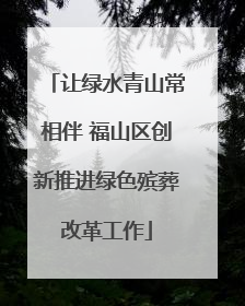 让绿水青山常相伴 福山区创新推进绿色殡葬改革工作