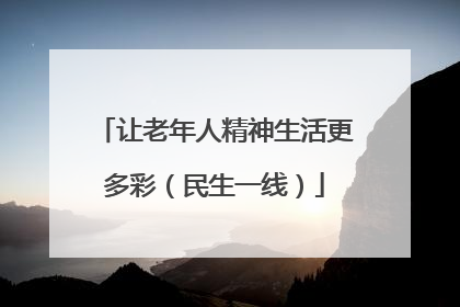 让老年人精神生活更多彩（民生一线）