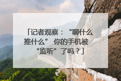 记者观察：“聊什么推什么” 你的手机被“监听”了吗？