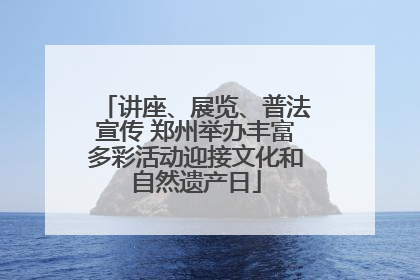 讲座、展览、普法宣传 郑州举办丰富多彩活动迎接文化和自然遗产日