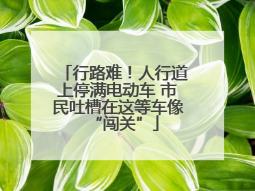 行路难！人行道上停满电动车 市民吐槽在这等车像“闯关”