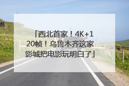 西北首家！4K+120帧！乌鲁木齐这家影城把电影玩明白了