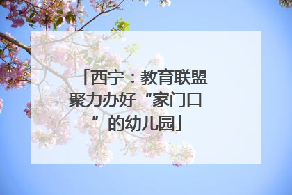 西宁：教育联盟聚力办好“家门口”的幼儿园