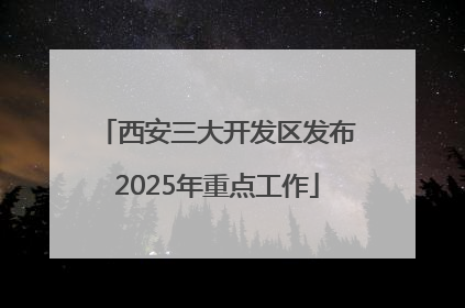 西安三大开发区发布2025年重点工作