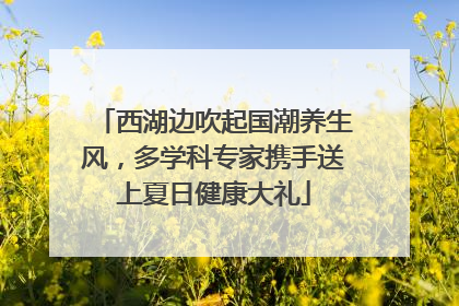 西湖边吹起国潮养生风，多学科专家携手送上夏日健康大礼