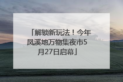 解锁新玩法！今年凤溪地万物集夜市5月27日启幕