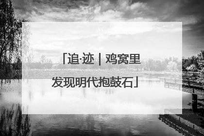 追·迹｜鸡窝里发现明代抱鼓石