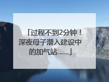 过程不到2分钟！深夜母子潜入建设中的加气站……