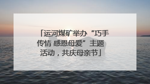 运河煤矿举办“巧手传情 感恩母爱”主题活动，共庆母亲节