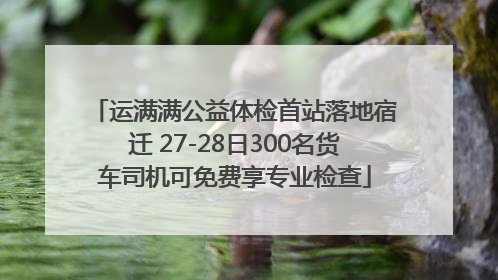 运满满公益体检首站落地宿迁 27-28日300名货车司机可免费享专业检查