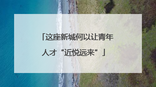 这座新城何以让青年人才“近悦远来”