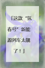 这款“氢春号”新能源列车太靓了！