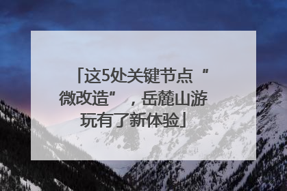 这5处关键节点“微改造”，岳麓山游玩有了新体验