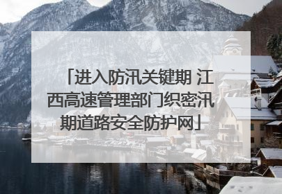 进入防汛关键期 江西高速管理部门织密汛期道路安全防护网