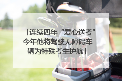 连续四年“爱心送考” 今年他将驾驶无障碍车辆为特殊考生护航