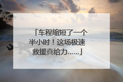车程缩短了一个半小时！这场极速救援真给力……