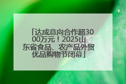 达成意向合作超3000万元！2025山东省食品、农产品外贸优品购物节闭幕