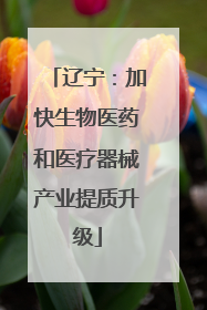 辽宁：加快生物医药和医疗器械产业提质升级