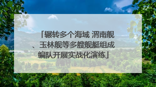 辗转多个海域 渭南舰、玉林舰等多艘舰艇组成编队开展实战化演练